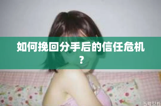 如何挽回分手后的信任危机？