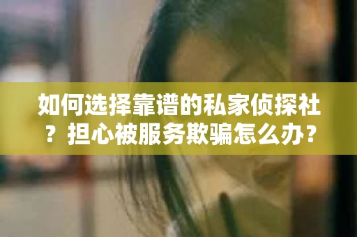 如何选择靠谱的私家侦探社?担心被服务欺骗怎么办? 如何选择靠谱的私家侦探社?担心被服务欺骗怎么办?