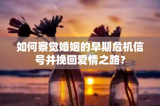 如何察觉婚姻的早期危机信号并挽回爱情之路？