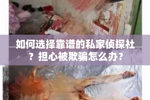 如何选择靠谱的私家侦探社？担心被欺骗怎么办？