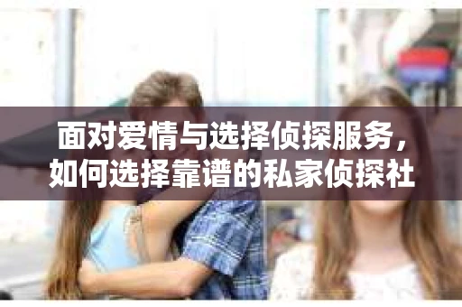 面对爱情与选择侦探服务，如何选择靠谱的私家侦探社？