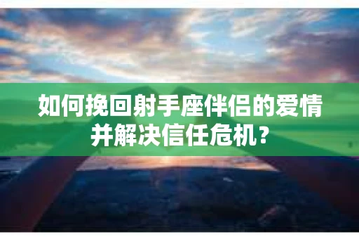 如何挽回射手座伴侣的爱情并解决信任危机？