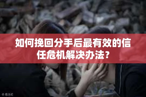 如何挽回分手后最有效的信任危机解决办法？
