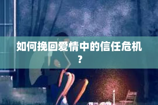 如何挽回爱情中的信任危机？