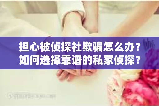 担心被侦探社欺骗怎么办？如何选择靠谱的私家侦探？