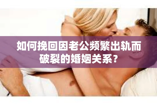 如何挽回因老公频繁出轨而破裂的婚姻关系？