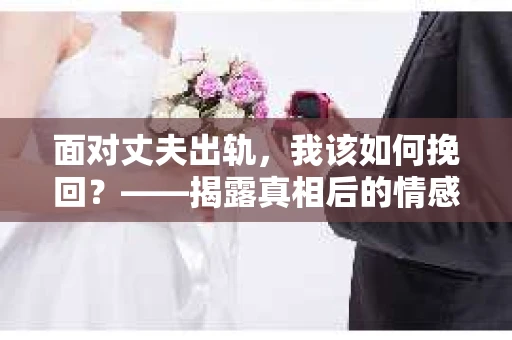 面对丈夫出轨，我该如何挽回？——揭露真相后的情感疗愈与人生决策