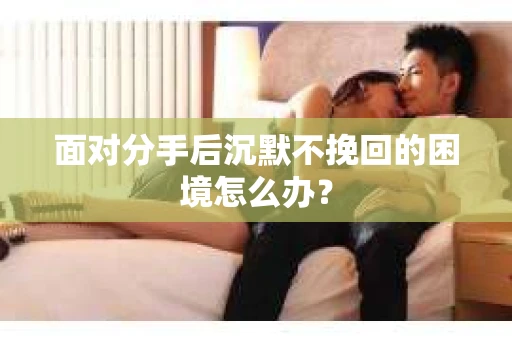 面对分手后沉默不挽回的困境怎么办？