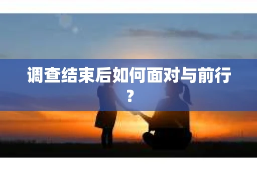 调查结束后如何面对与前行？