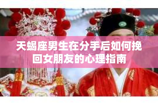 天蝎座男生在分手后如何挽回女朋友的心理指南