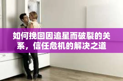 如何挽回因追星而破裂的关系，信任危机的解决之道