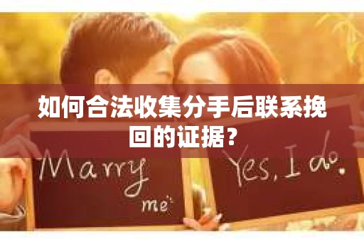 如何合法收集分手后联系挽回的证据？