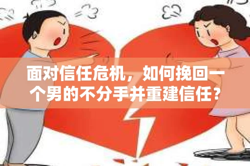 面对信任危机,如何挽回一个男的不分手并重建信任? 面对信任危机,如何挽回一个男的不分手并重建信任?