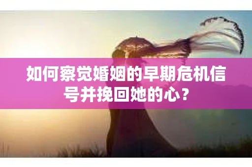 如何察觉婚姻的早期危机信号并挽回她的心？