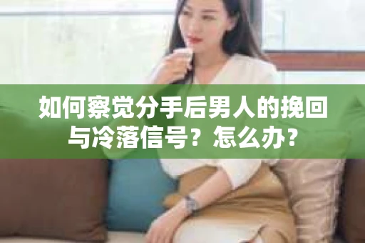 如何察觉分手后男人的挽回与冷落信号？怎么办？