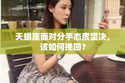 天蝎座面对分手态度坚决，该如何挽回？