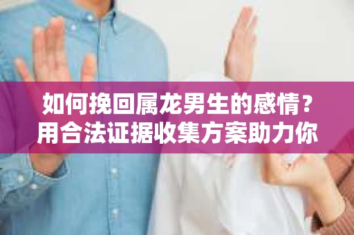如何挽回属龙男生的感情？用合法证据收集方案助力你的努力？