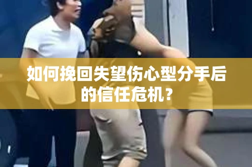 如何挽回失望伤心型分手后的信任危机？