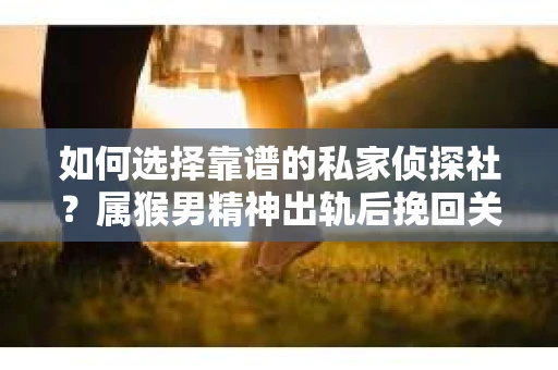 如何选择靠谱的私家侦探社？属猴男精神出轨后挽回关系的关键一步