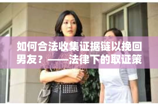 如何合法收集证据链以挽回男友？——法律下的取证策略与实践