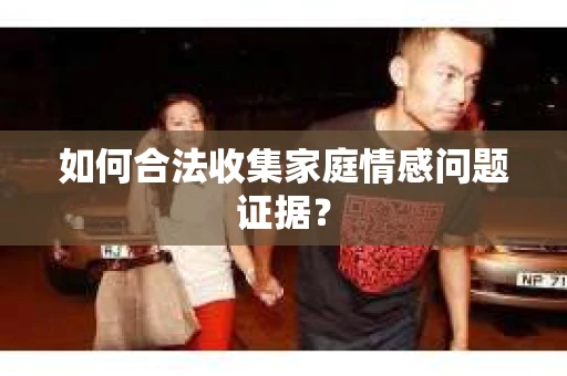 如何合法收集家庭情感问题证据? 如何合法收集家庭情感问题证据?