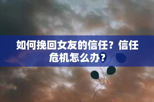 如何挽回女友的信任？信任危机怎么办？