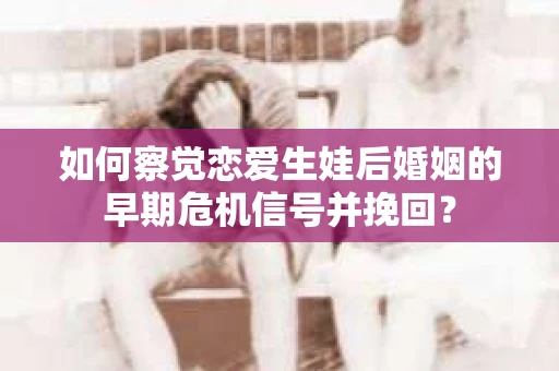 如何察觉恋爱生娃后婚姻的早期危机信号并挽回？