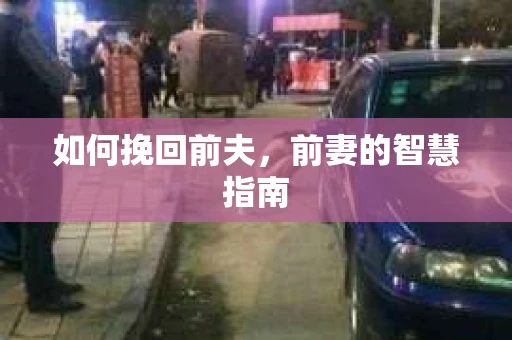 如何挽回前夫,前妻的智慧指南 如何挽回前夫,前妻的智慧指南
