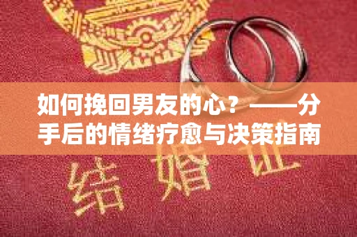 如何挽回男友的心？——分手后的情绪疗愈与决策指南