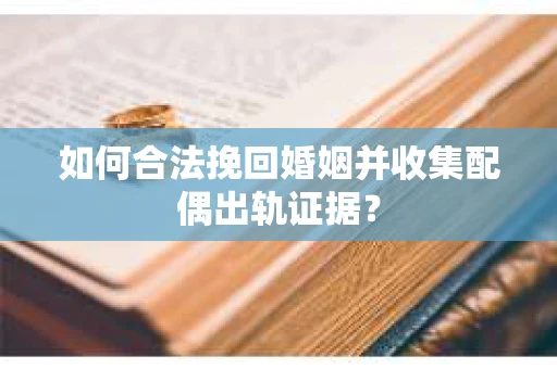 如何合法挽回婚姻并收集配偶出轨证据？