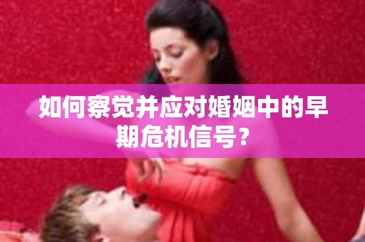 如何察觉并应对婚姻中的早期危机信号？