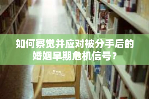 如何察觉并应对被分手后的婚姻早期危机信号？