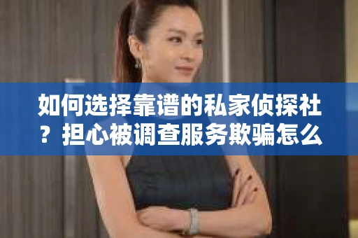 如何选择靠谱的私家侦探社？担心被调查服务欺骗怎么办？