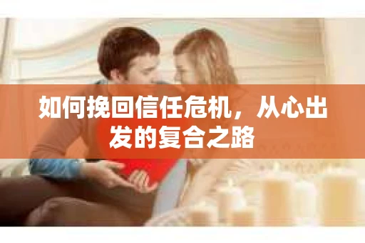 如何挽回信任危机,从心出发的复合之路 如何挽回信任危机,从心出发的复合之路