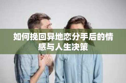 如何挽回异地恋分手后的情感与人生决策