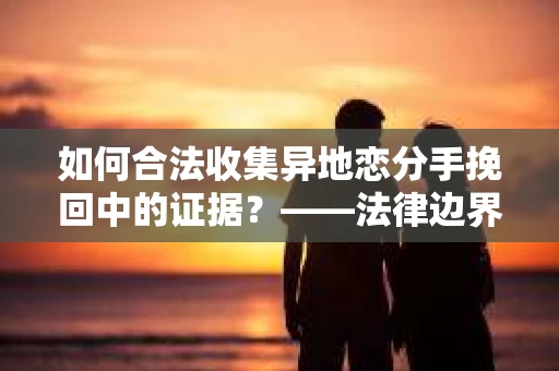 如何合法收集异地恋分手挽回中的证据?——法律边界内的取证策略 如何合法收集异地恋分手挽回中的证据?——法律边界内的取证策略