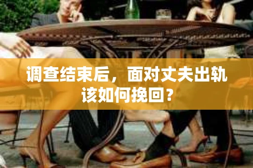 调查结束后，面对丈夫出轨该如何挽回？