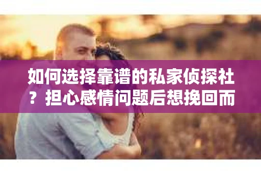 如何选择靠谱的私家侦探社？担心感情问题后想挽回而遭遇江苏女友提分手怎么办？