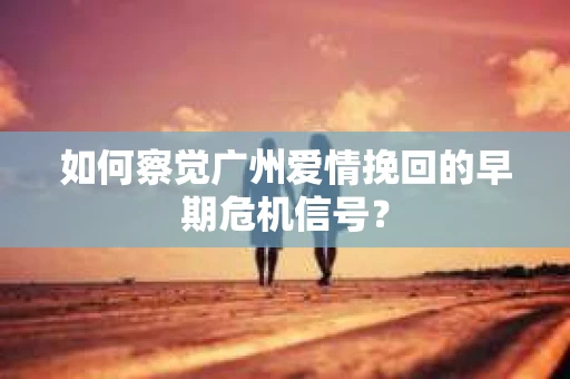 如何察觉广州爱情挽回的早期危机信号？