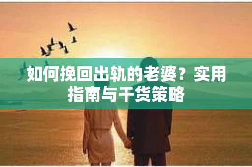 如何挽回出轨的老婆？实用指南与干货策略