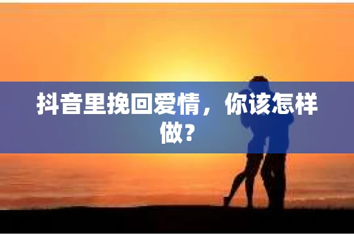 抖音里挽回爱情，你该怎样做？