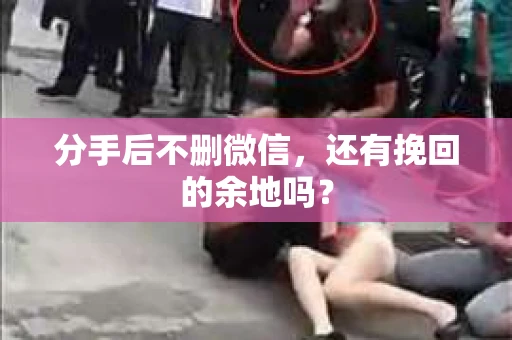 分手后不删微信，还有挽回的余地吗？