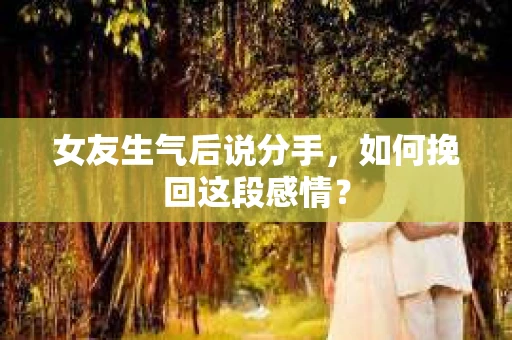 女友生气后说分手，如何挽回这段感情？