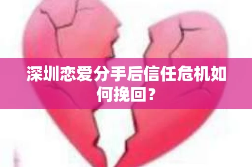 深圳恋爱分手后信任危机如何挽回？
