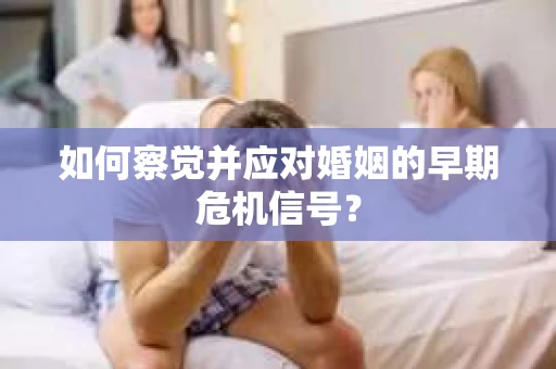 如何察觉并应对婚姻的早期危机信号？