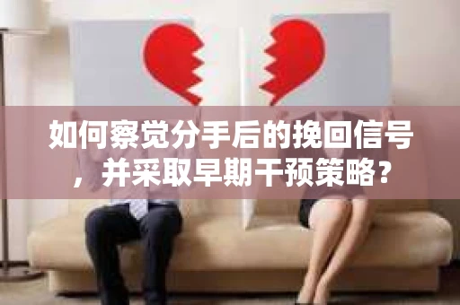 如何察觉分手后的挽回信号，并采取早期干预策略？
