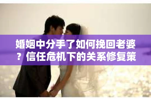 婚姻中分手了如何挽回老婆？信任危机下的关系修复策略