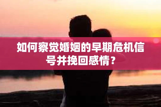 如何察觉婚姻的早期危机信号并挽回感情? 如何察觉婚姻的早期危机信号并挽回感情?