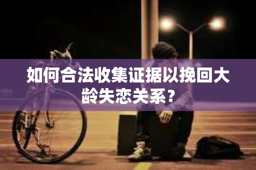 如何合法收集证据以挽回大龄失恋关系？