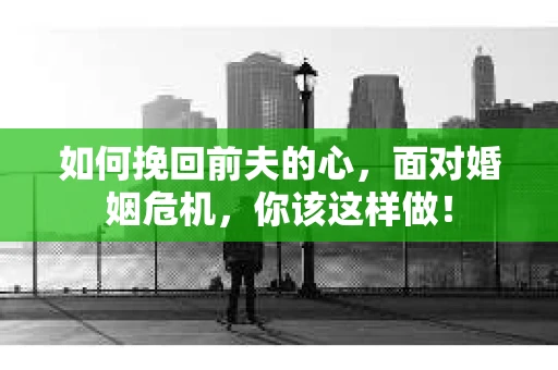 如何挽回前夫的心,面对婚姻危机,你该这样做! 如何挽回前夫的心,面对婚姻危机,你该这样做!